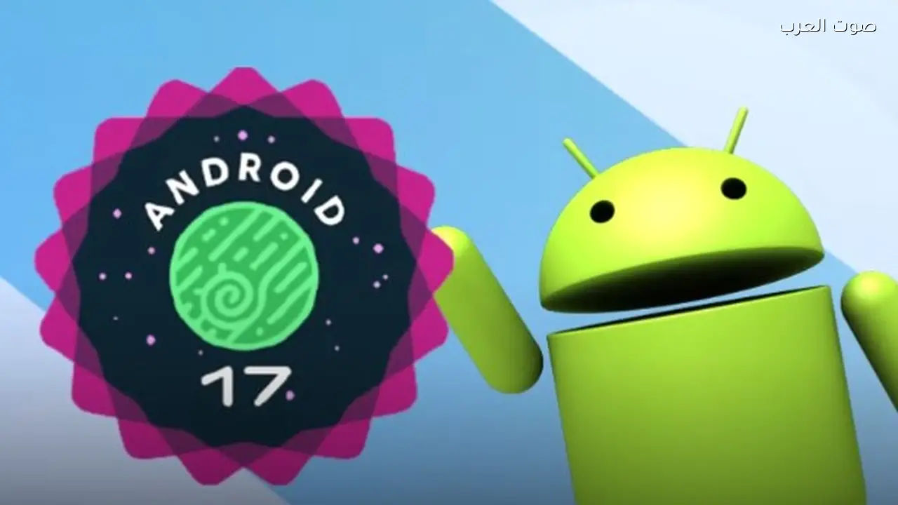 جوجل تقترب من إطلاق النسخة التجريبية الأولى من Android 17 مع تحسينات في الأداء
